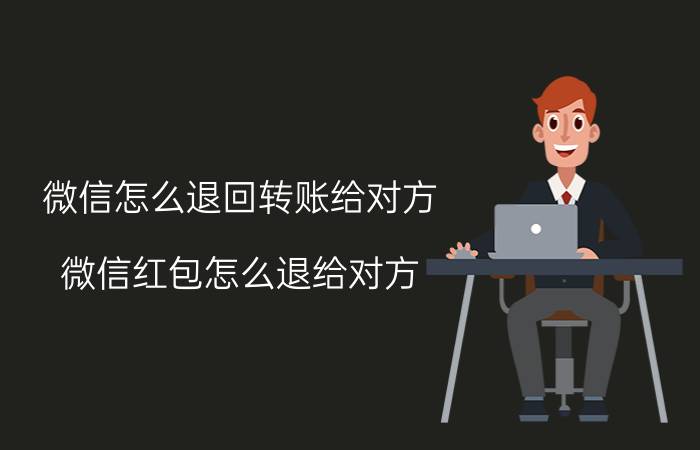 微信怎么退回转账给对方 微信红包怎么退给对方？